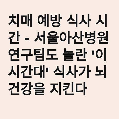 치매 예방 식사 시간 - 서울아산병원 연구팀도 놀란 '이 시간대' 식사가 뇌 건강을 지킨다