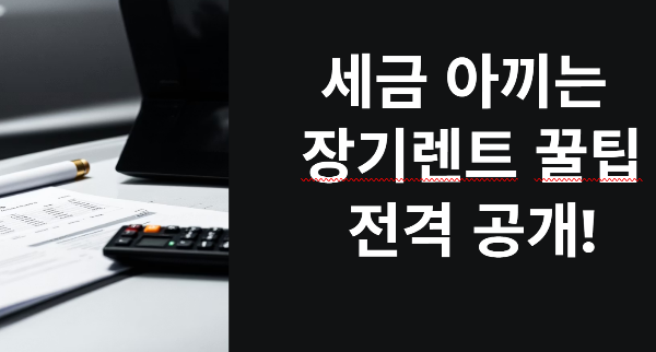 세금 아끼는 장기렌트 꿀팁 전격 공개