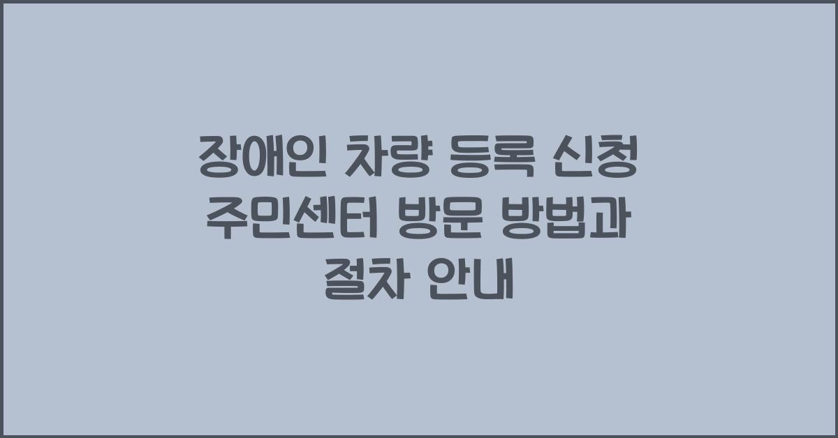 장애인 차량 등록 신청 주민센터 방문
