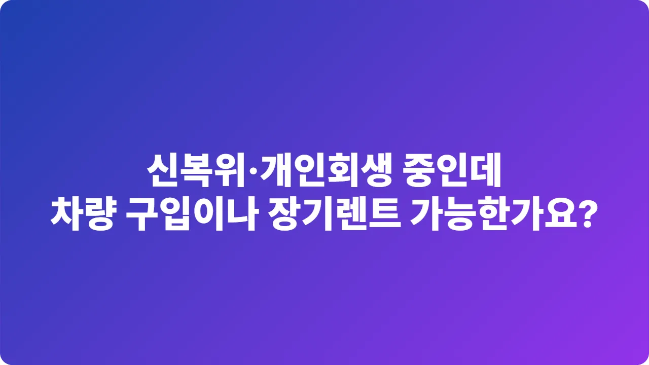 신복위·개인회생 중인데 차량 구입이나 장기렌트 가능한가요?