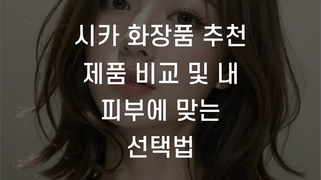시카 화장품 추천 제품 비교 및 내 피부에 맞는 선택법