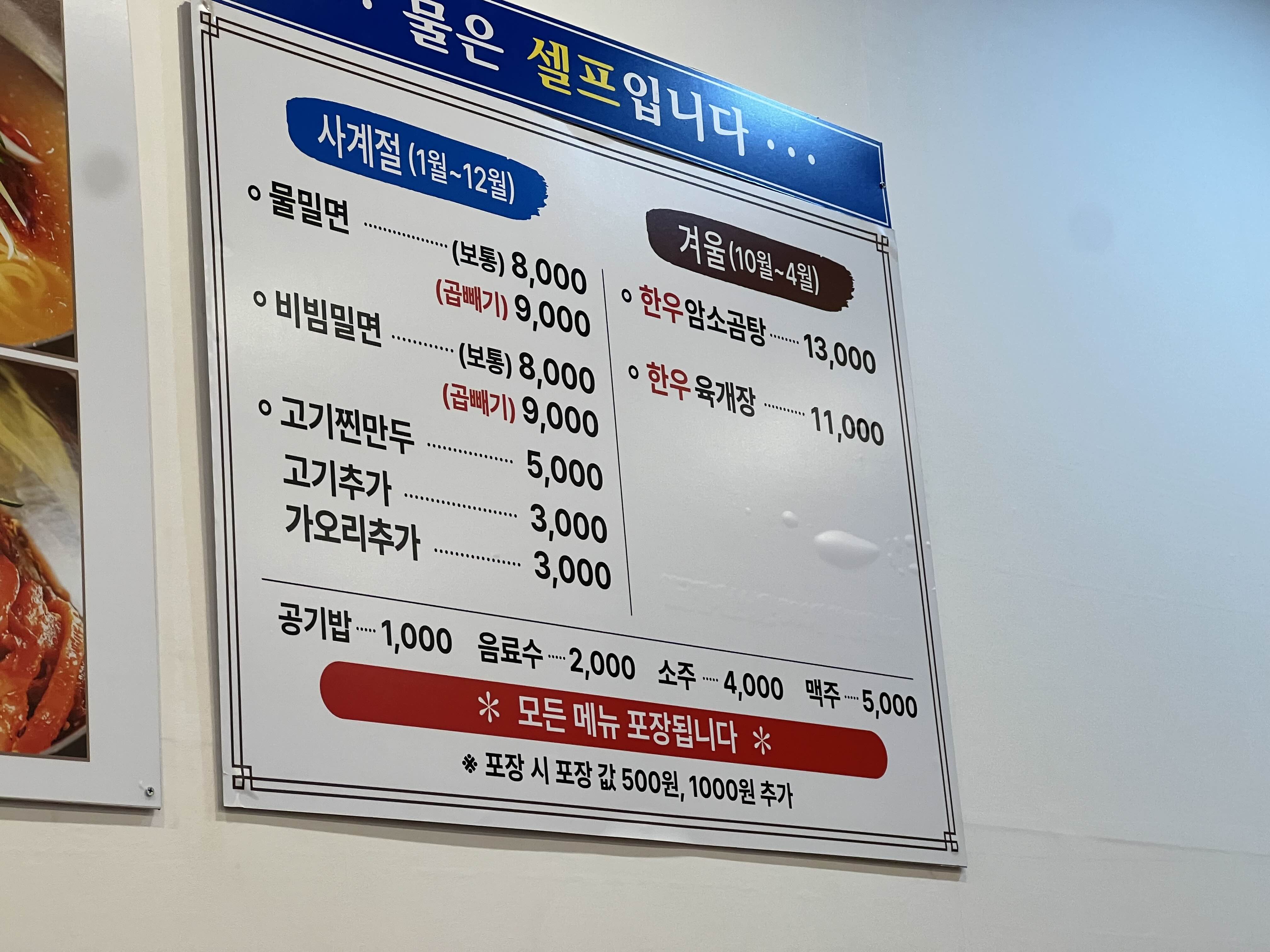 재성밀면 메뉴판
사계절(1월~12월)
물밀면 - (보통):8,000원 / (곱빼기):9,000원
비빔밀면 - (보통) : 8,000원 / (곱빼기):9,000원
고기찐만두 : 5,000원
고기추가 : 3,000원
가오리추가 : 3,000원
겨울(10월~4월)
한우암소곰탕 : 13,000원
한우 육개장 : 11,000원
공기밥 : 1,000원
음료수 : 2,000원
소주. 4,000원
맥주 : 5,000원
* 모든 메뉴 포장됩니다. *
*포장 시 포장 값 500원, 1,000원 추가