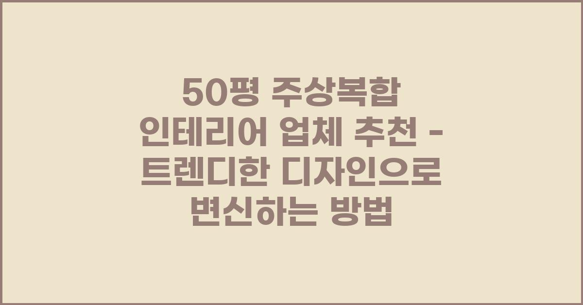 50평 주상복합 인테리어 업체 추천
