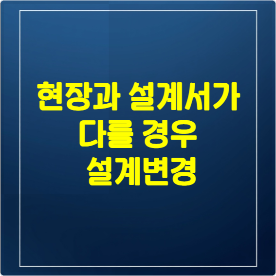 현장과 설계서가 다를 경우 설계변경