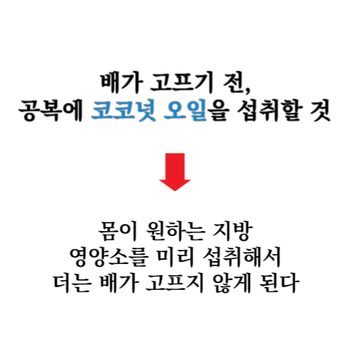 배고프기 전 공복에 코코넛 오일을 섭취할 것 &gt; 몸이 원하는 지방 영양소를 섭취했기 때문에 식욕이 억제되어 더는 배가 고프지 않게 된다.