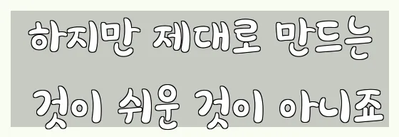  하지만 제대로 만드는 것이 쉬운 것이 아니죠