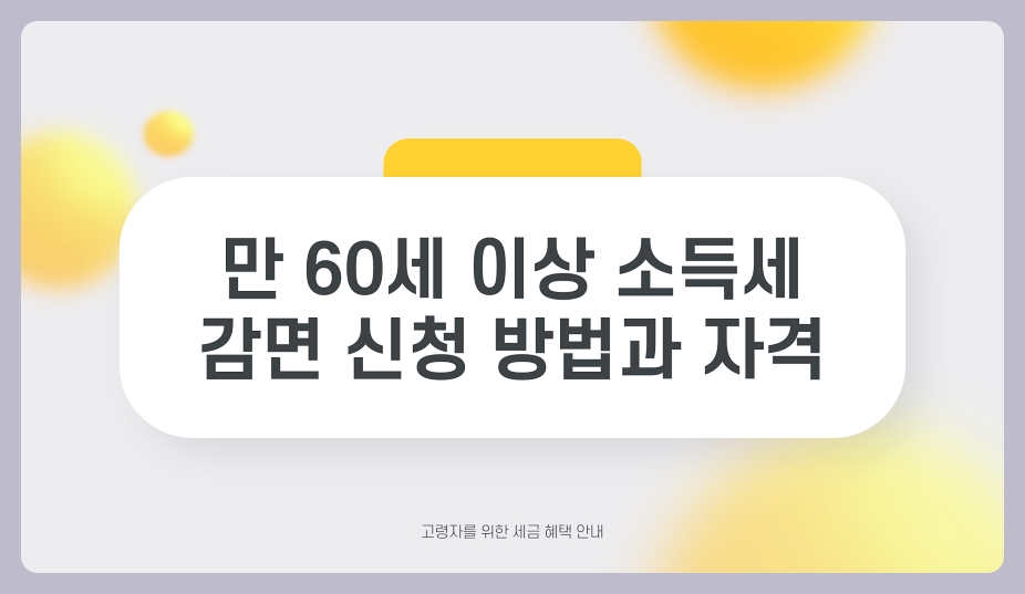 만 60세 이상 소득세 감면 신청 방법과 자격, (60대/70대/80대 정보 총정리)
