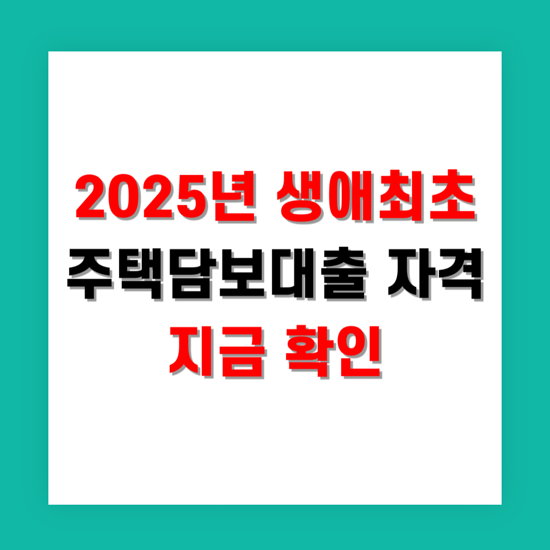 2025년 생애최초 주택담보대출 자격 지금 확인