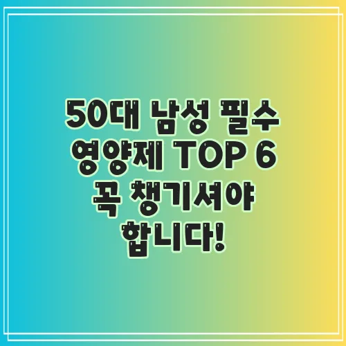 50대 남성 필수 영양제 TOP 6 꼭 챙기셔야 합니다!