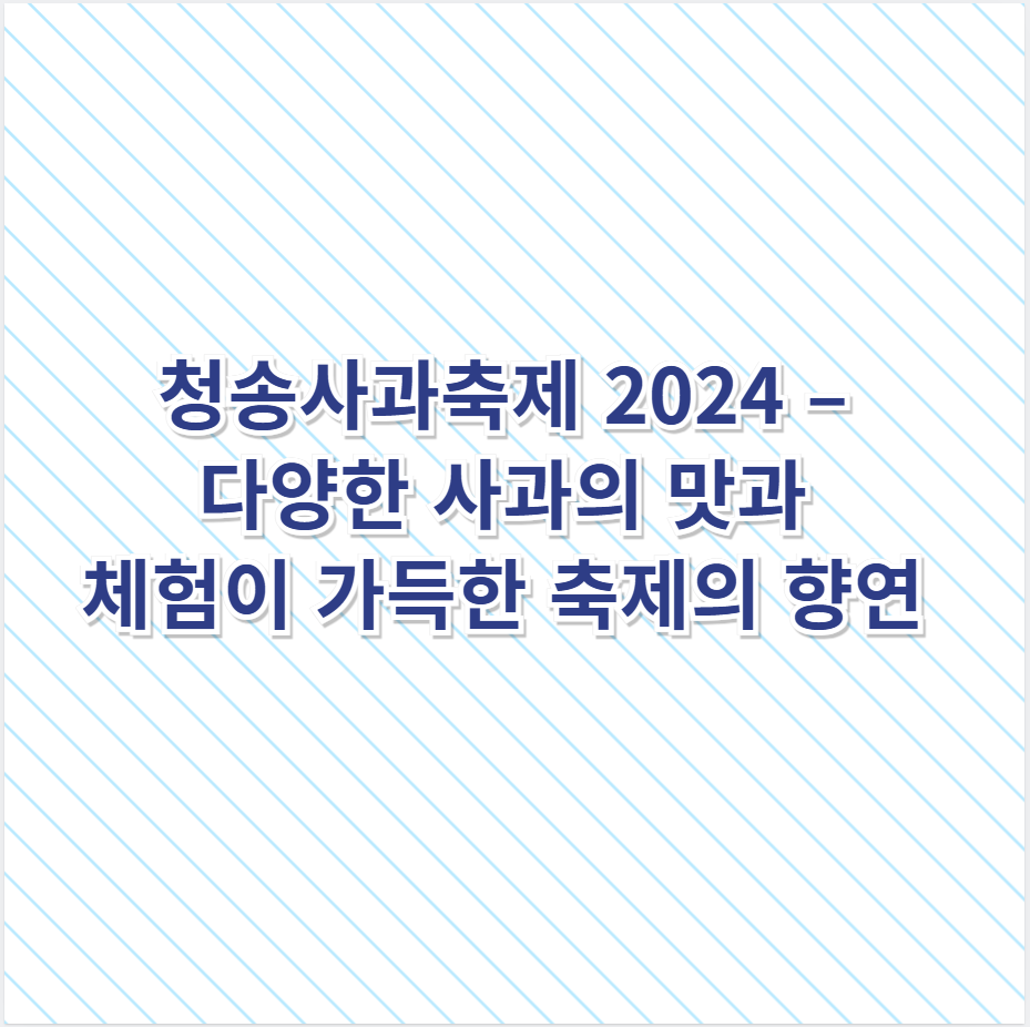 청송사과축제 2024 – 다양한 사과의 맛과 체험이 가득한 축제의 향연 🍎