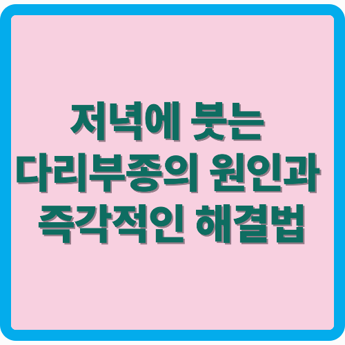 저녁에 다리가 붓는 다리부종의 원인과 즉각적인 해결법