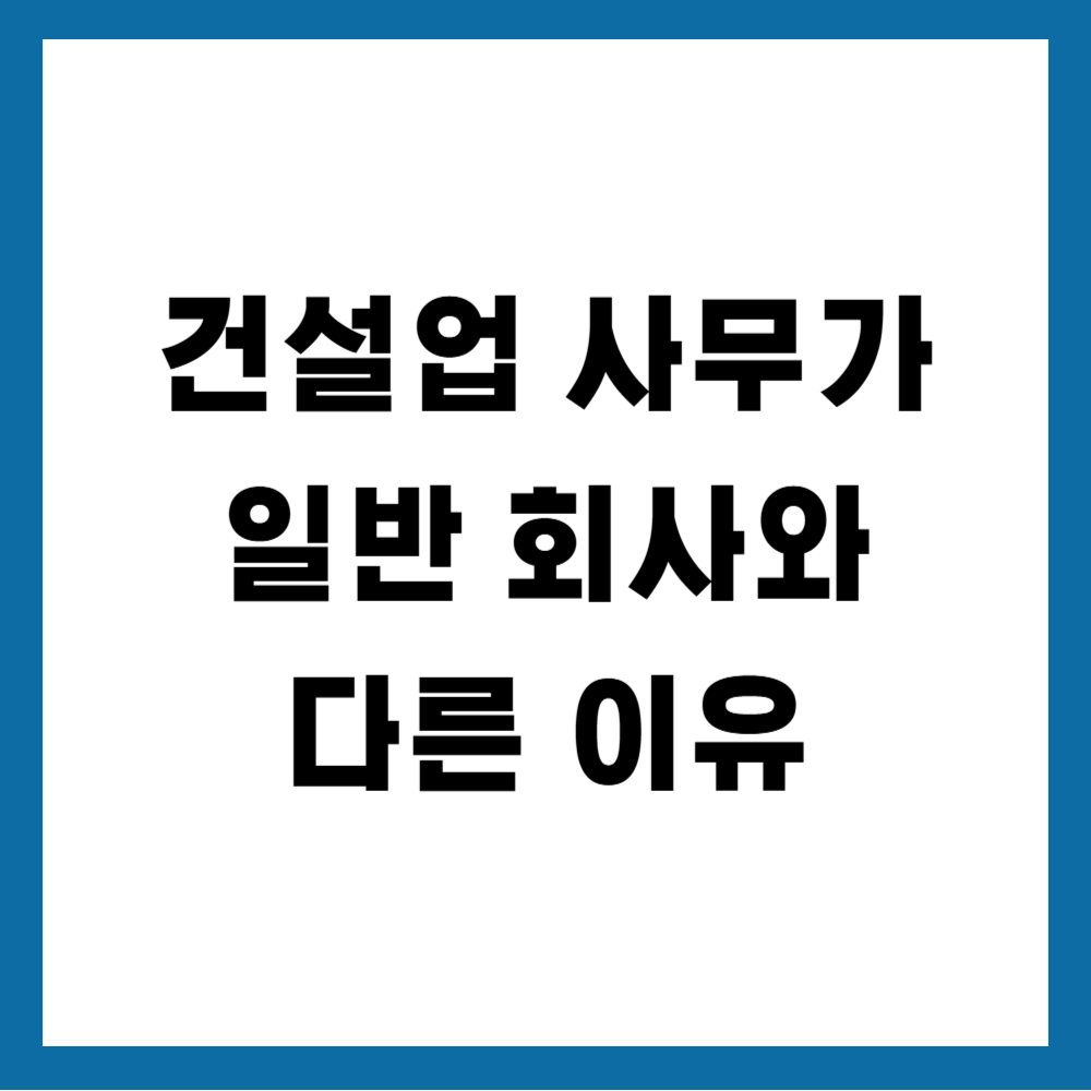 건설업 사무가 일반 회사와 다른 이유