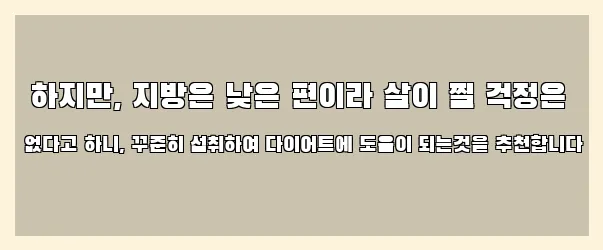 하지만, 지방은 낮은 편이라 살이 찔 걱정은 없다고 하니, 꾸준히 섭취하여 다이어트에 도움이 되는것을 추천합니다