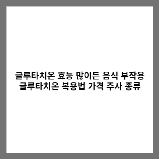 글루타치온 효능 많이든 음식 부작용 글루타치온 복용법 가격 주사 종류