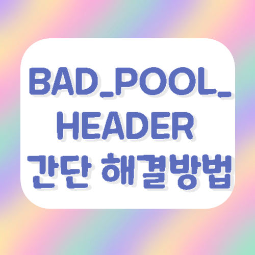 BAD_POOL_HEADER 간단 해결방법