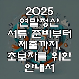 연말정산 서류 준비부터 제출까지, 초보자를 위한 안내서