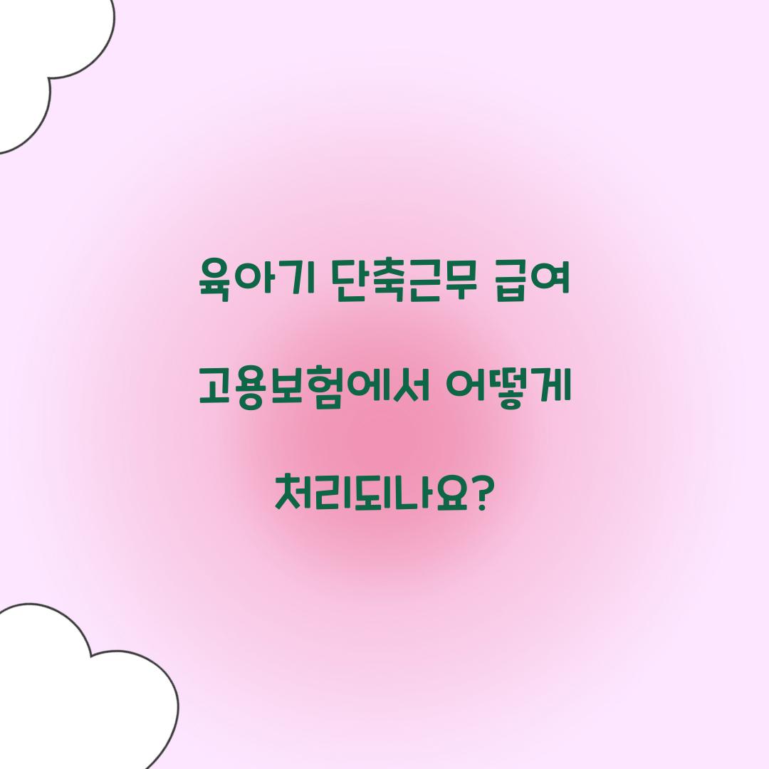 육아기 단축근무 급여 고용보험에서 어떻게 처리되나요?