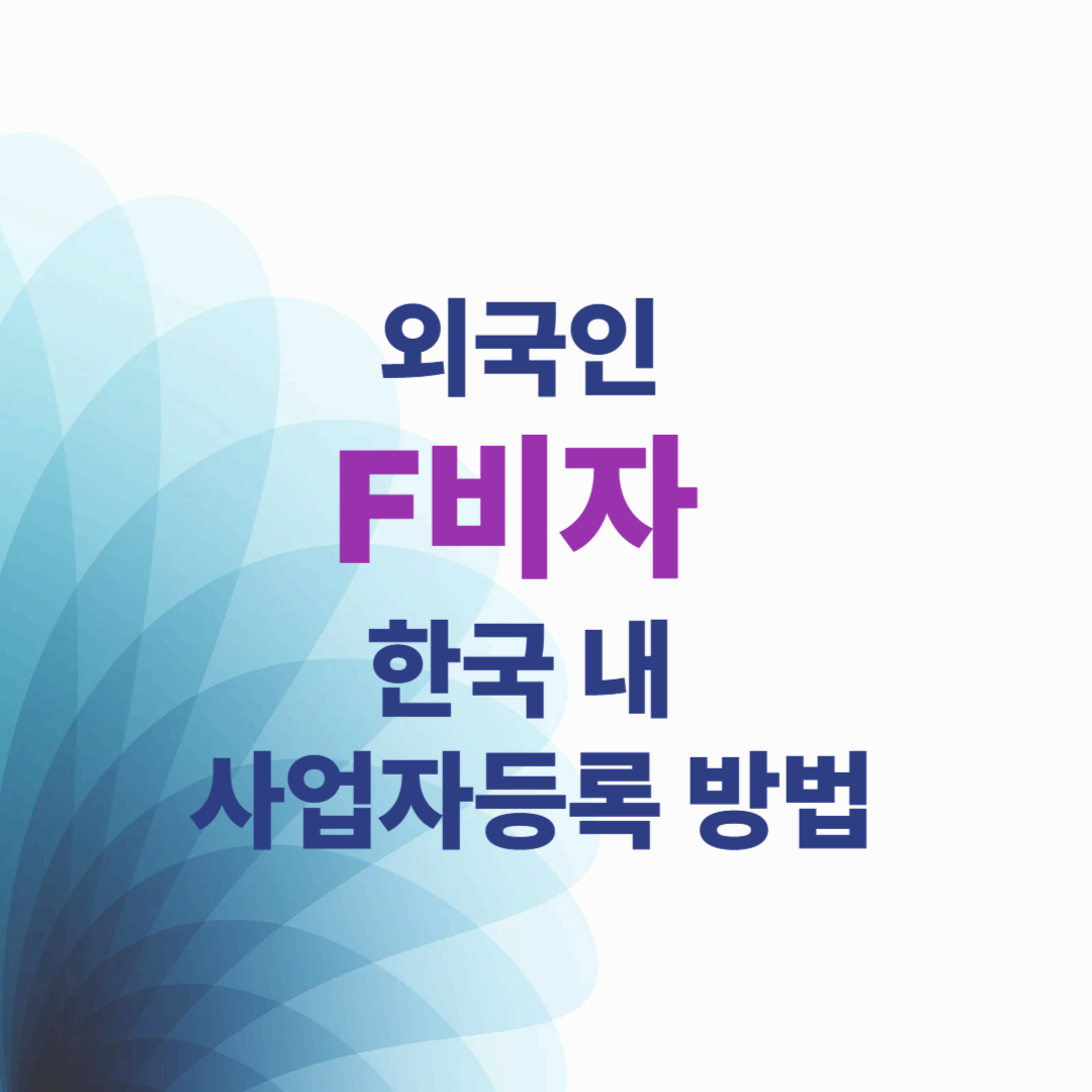 외국인 F비자 한국 내 사업자등록 방법 – 등록 조건부터 필요 서류까지 총정리