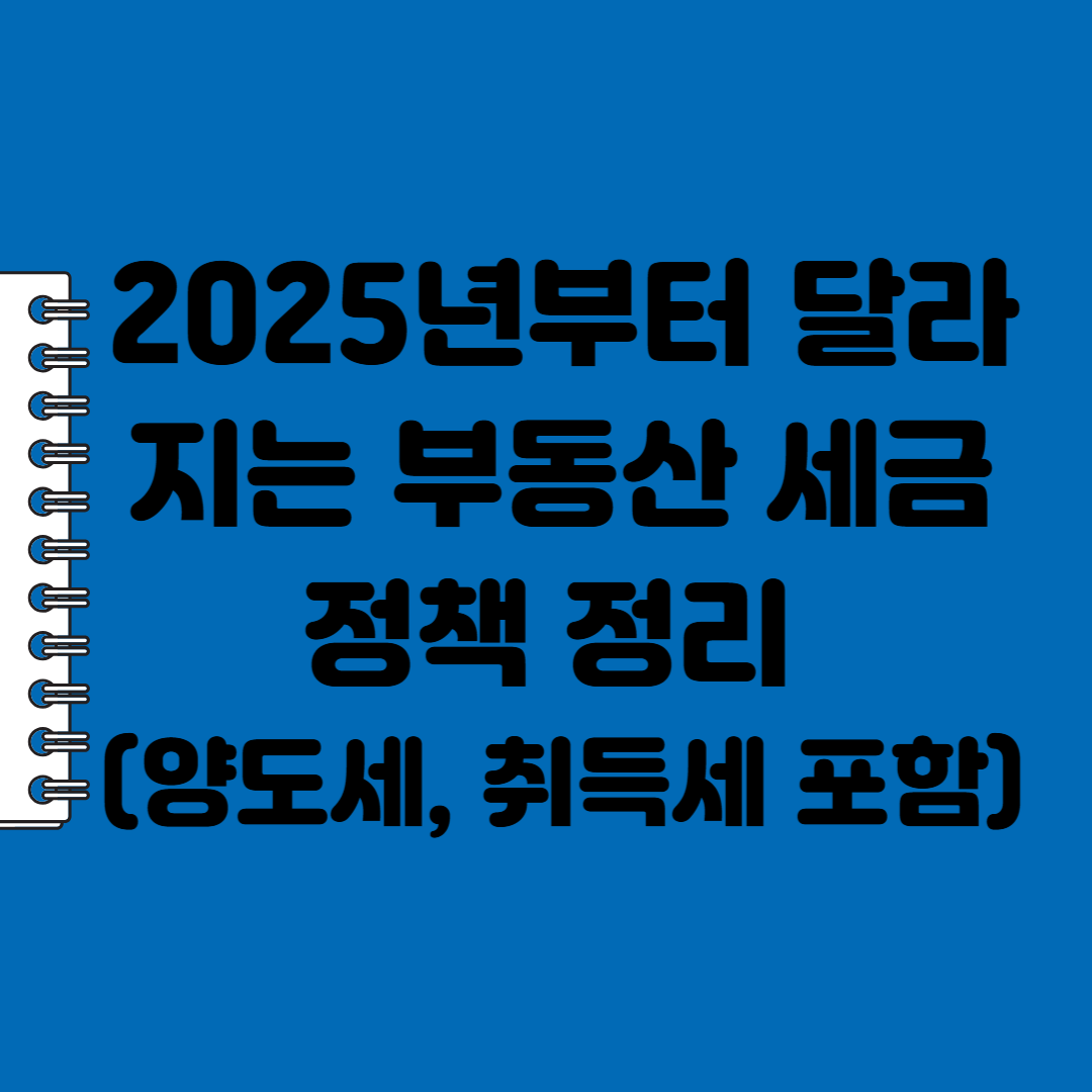 2025년부터 달라지는 부동산 세금 정책 정리 (양도세, 취득세 포함)