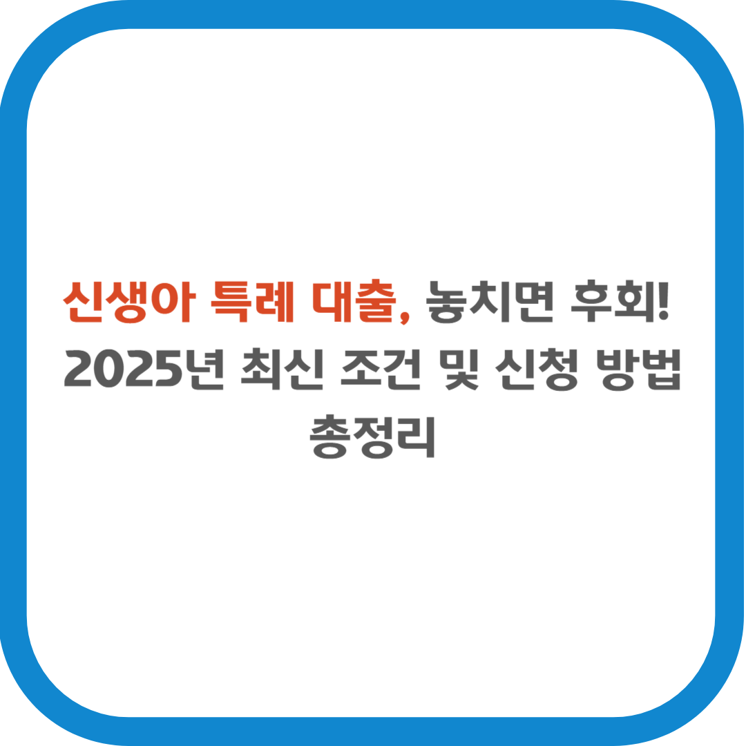 신생아 특례 대출, 놓치면 후회! 2025년 최신 조건 및 신청 방법 총정리