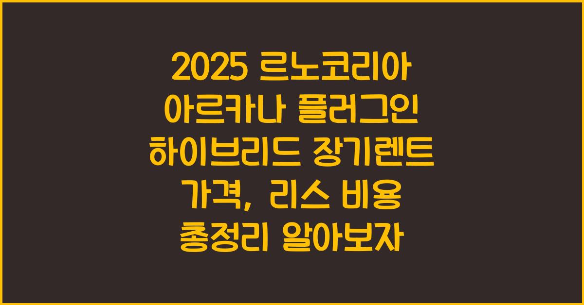 2025 르노코리아 아르카나 플러그인 하이브리드 장기렌트 가격, 리스 비용 총정리