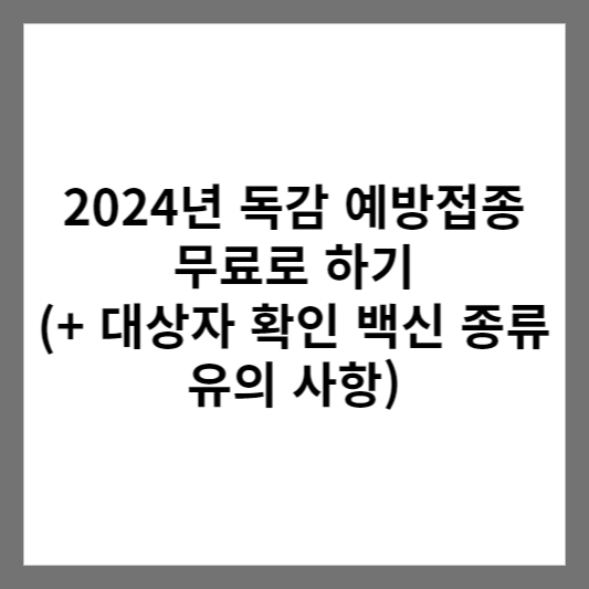 2024년 독감 예방접종 무료로 하기 (+ 대상자 확인 백신 종류 유의 사항)