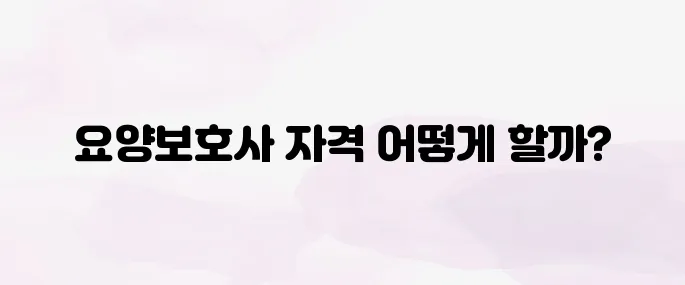 요양보호사 자격증 취득방법, 준비과정 한눈에 보기