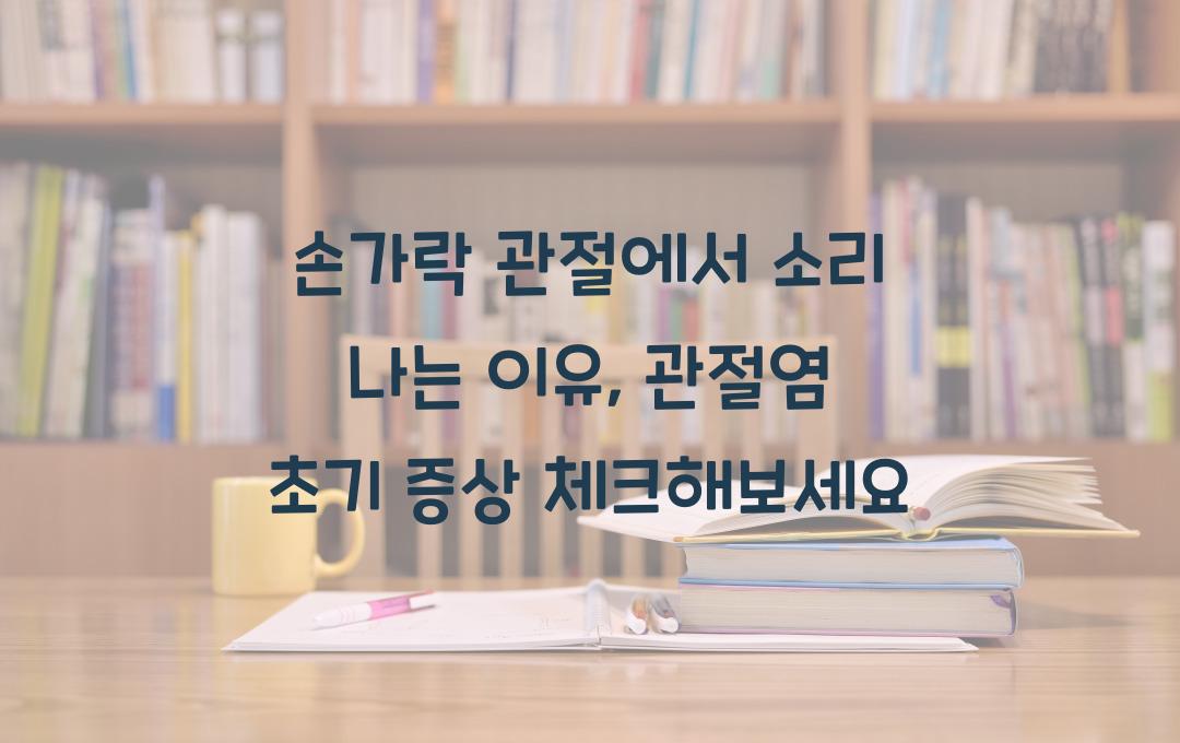 손가락 관절에서 소리 나는 이유, 관절염 초기 증상일까?