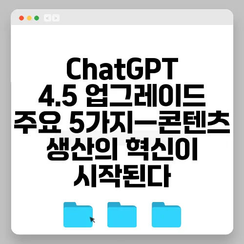 ChatGPT 4.5 업그레이드 주요 5가지—콘텐츠 생산의 혁신이 시작된다