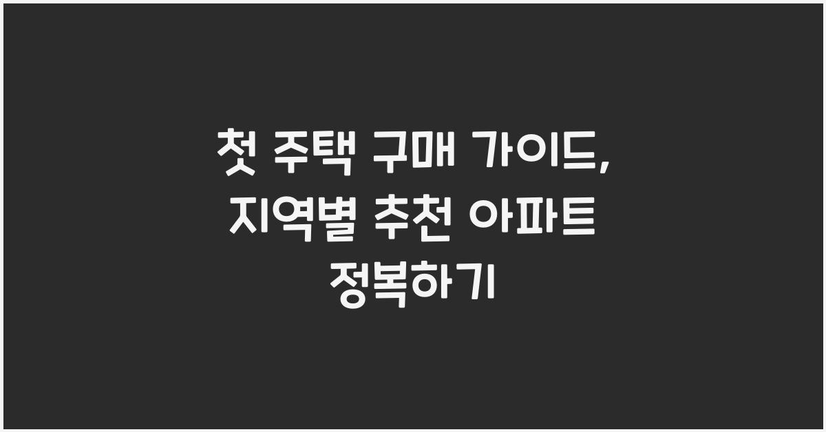 첫 주택 구매 가이드: 지역별 추천 아파트