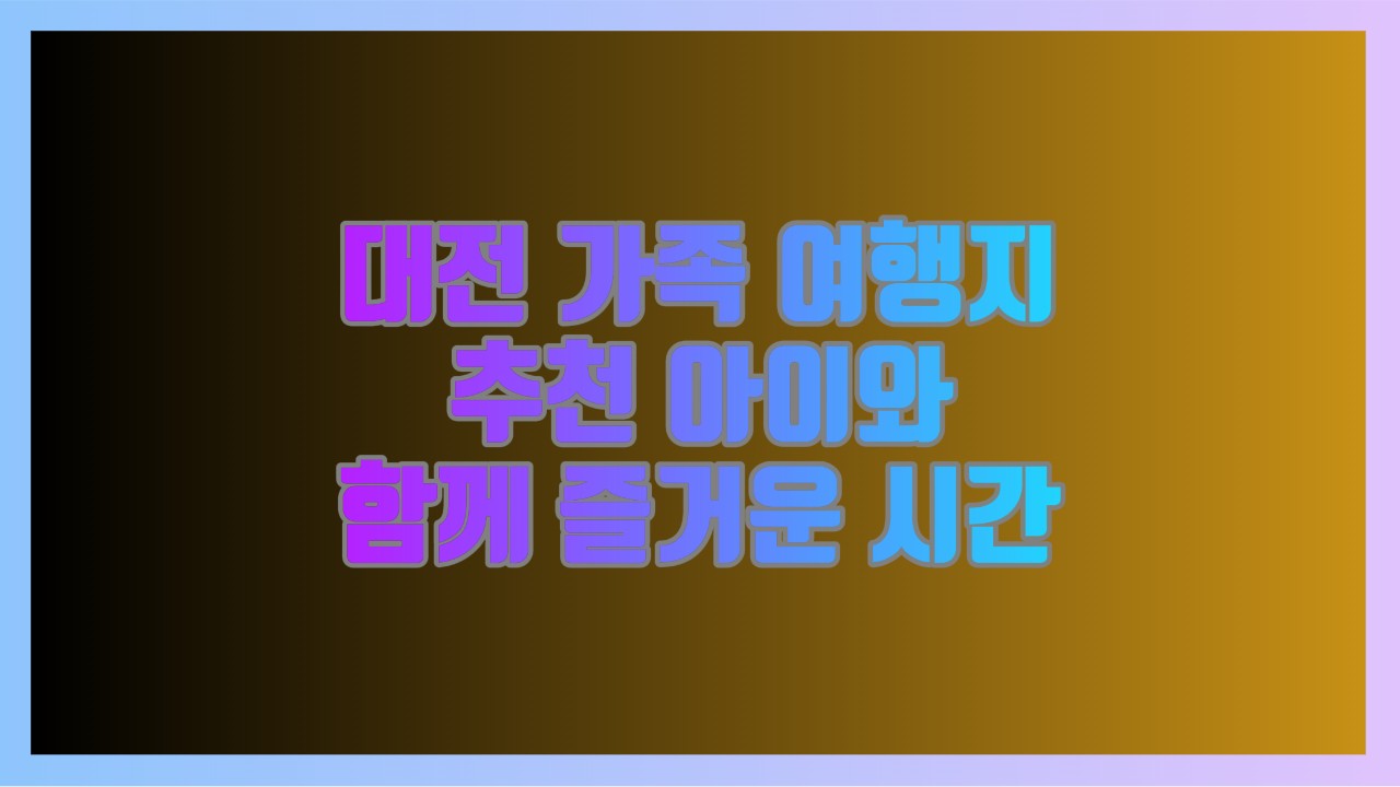 대전 가족 여행지 추천 아이와 함께 즐거운 시간