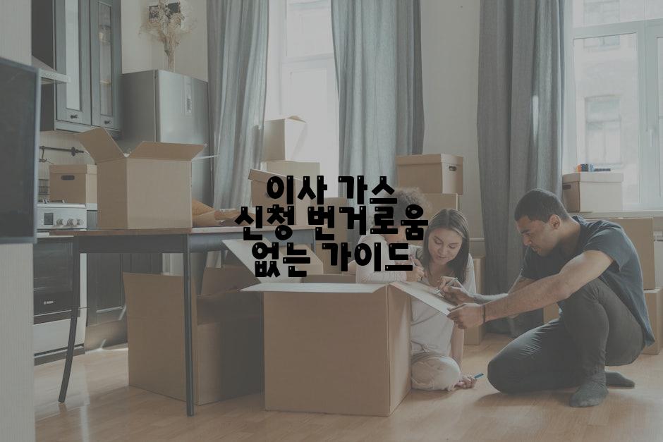 이사 가스 신청 번거로움 없는 가이드