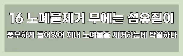  16 노폐물제거 무에는 섬유질이 풍부하게 들어있어 체내 노폐물을 제거하는데 탁월하다