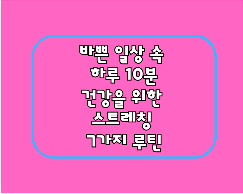 바쁜 일상 속 하루 10분, 건강을 위한 스트레칭 7가지 루틴