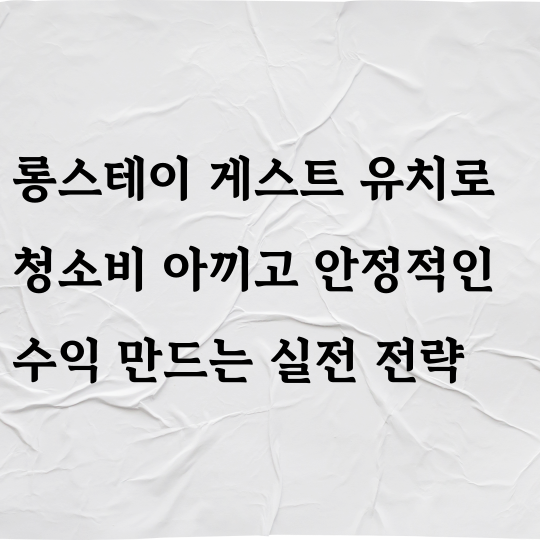 롱스테이 게스트 유치로 청소비 아끼고 안정적인 수익 만드는 실전 전략
