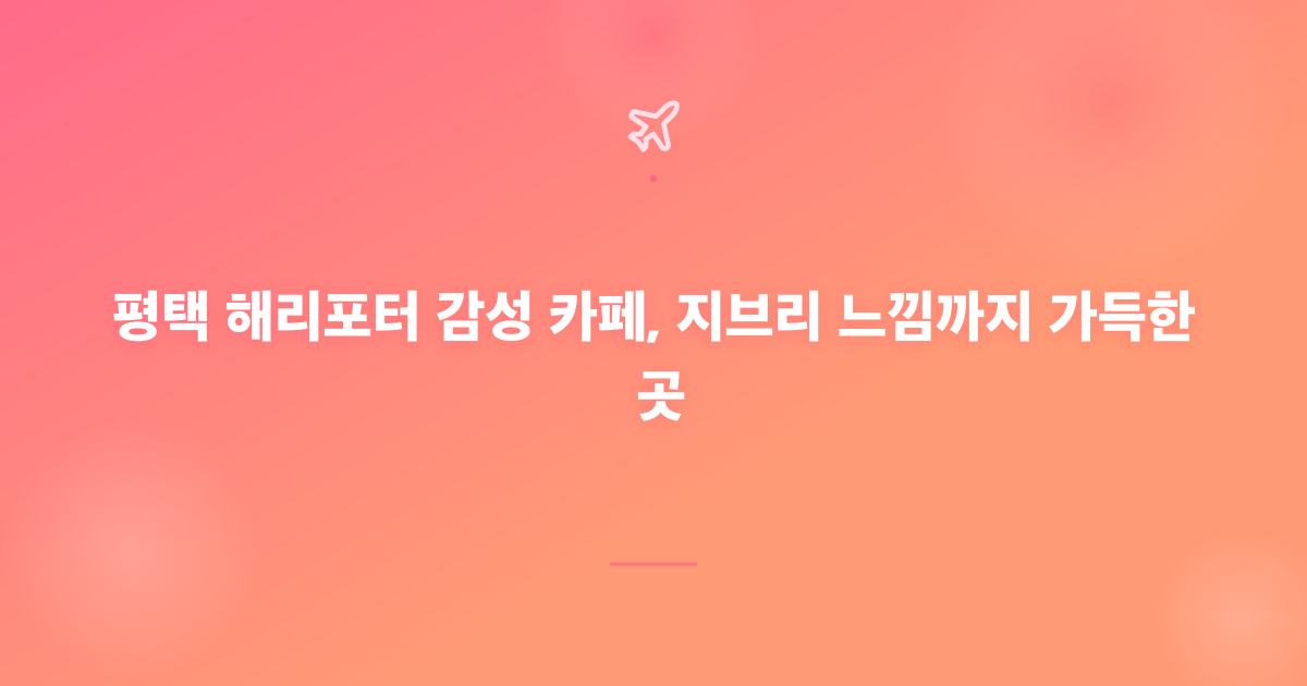 평택 해리포터 감성 카페, 지브리 느낌까지 가득한 곳