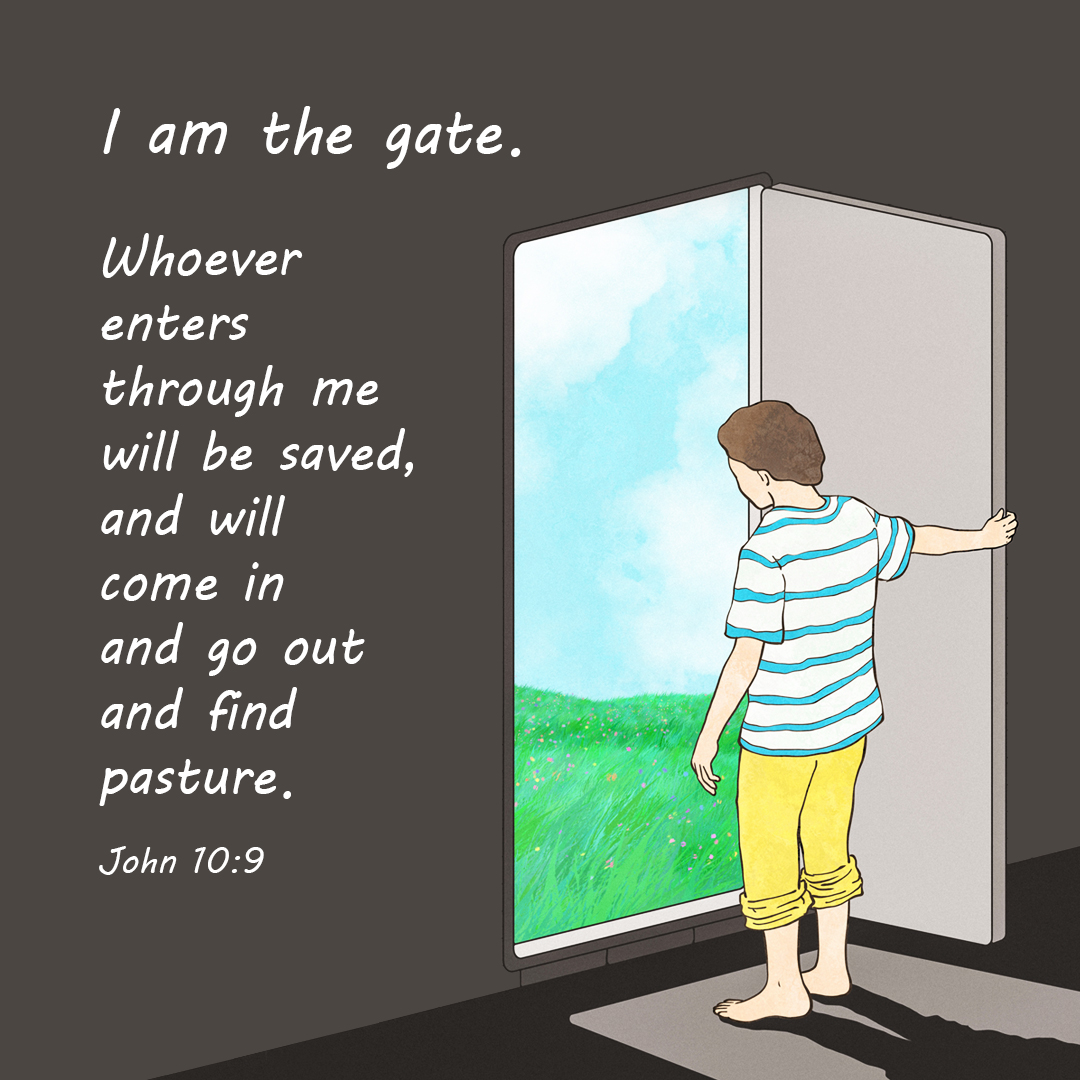 I am the gate. Whoever enters through me will be saved, and will come in and go out and find pasture. (John 10:9)