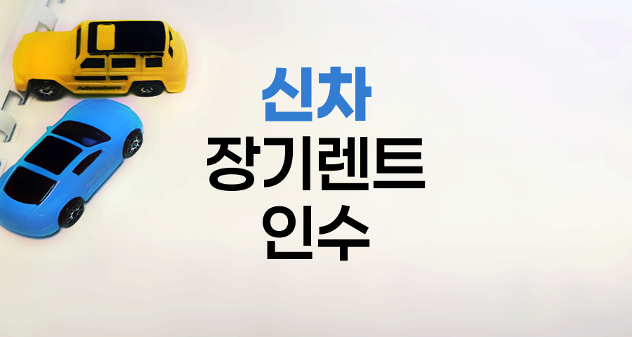 신차 장기렌트 인수의 장단점과 고려사항