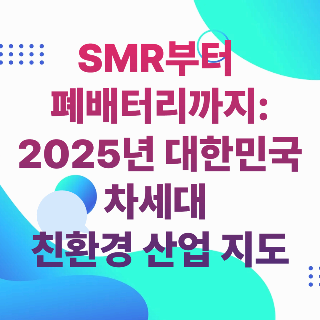 SMR부터 폐배터리까지: 2025년 대한민국 차세대 친환경 산업 지도