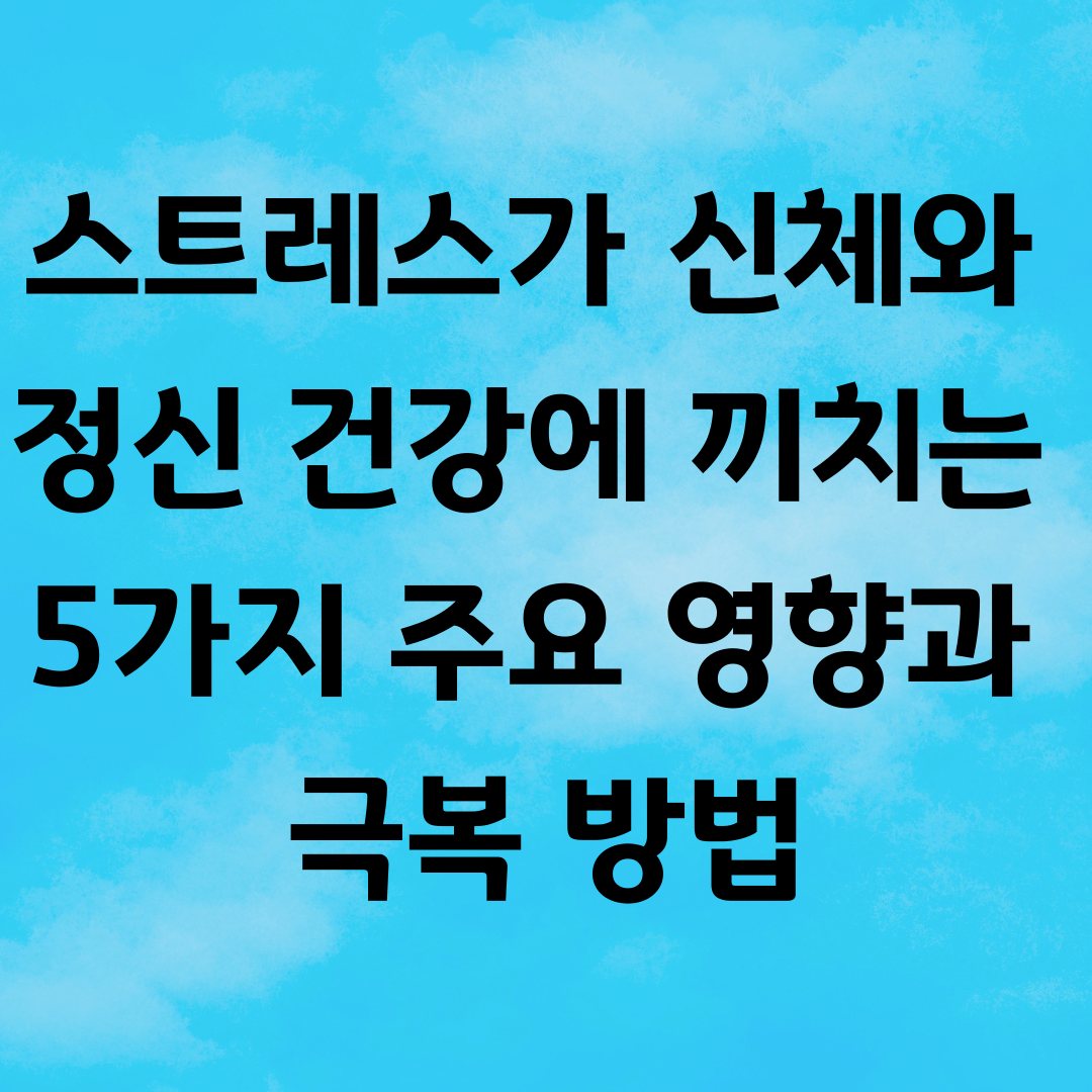 스트레스가 신체와 정신 건강에 끼치는 5가지 주요 영향과 극복 방법