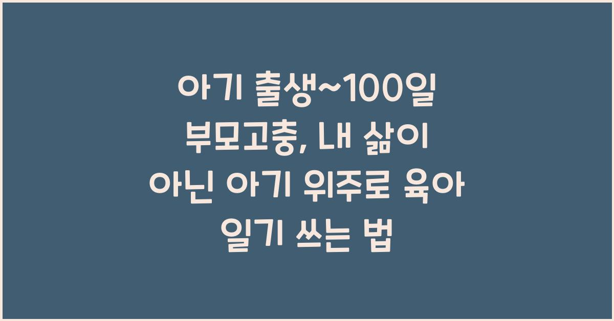 (아기 출생~100일 부모고충) 내 삶이 아닌 '아기 위주'의 매일