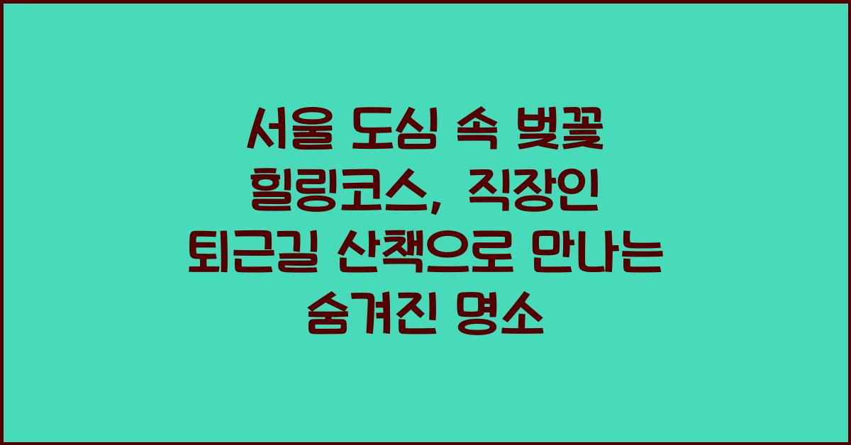 서울 도심 속 벚꽃 힐링코스, 직장인 퇴근길 산책
