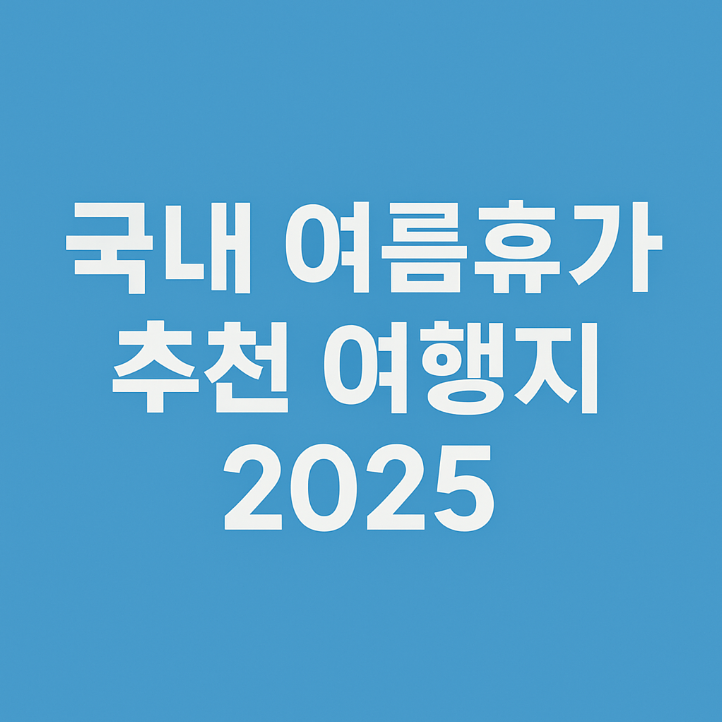2025년 국내 여름휴가 추천 여행지 총정리! 휴가 준비 꿀팁까지