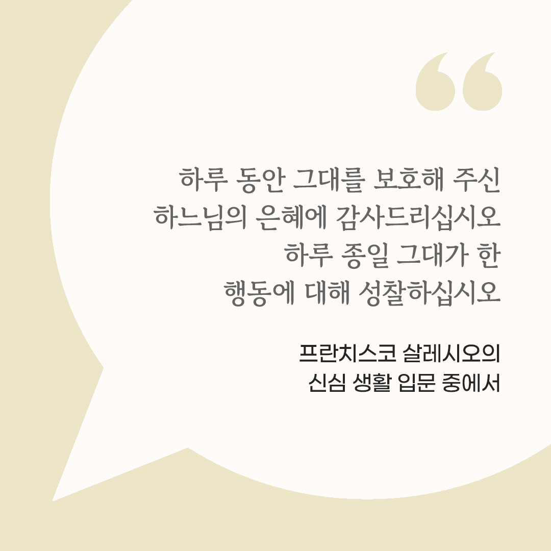 하루 동안 그대를 보호해 주신 하느님의 은혜에 감사드리십시오. 하루 종일 그대가 한 행동에 대해 성찰하십시오. (프란치스코 살레시오의 신심 생활 입문 중에서) 피어나네 마음을 살리는 가톨릭 명언 이미지