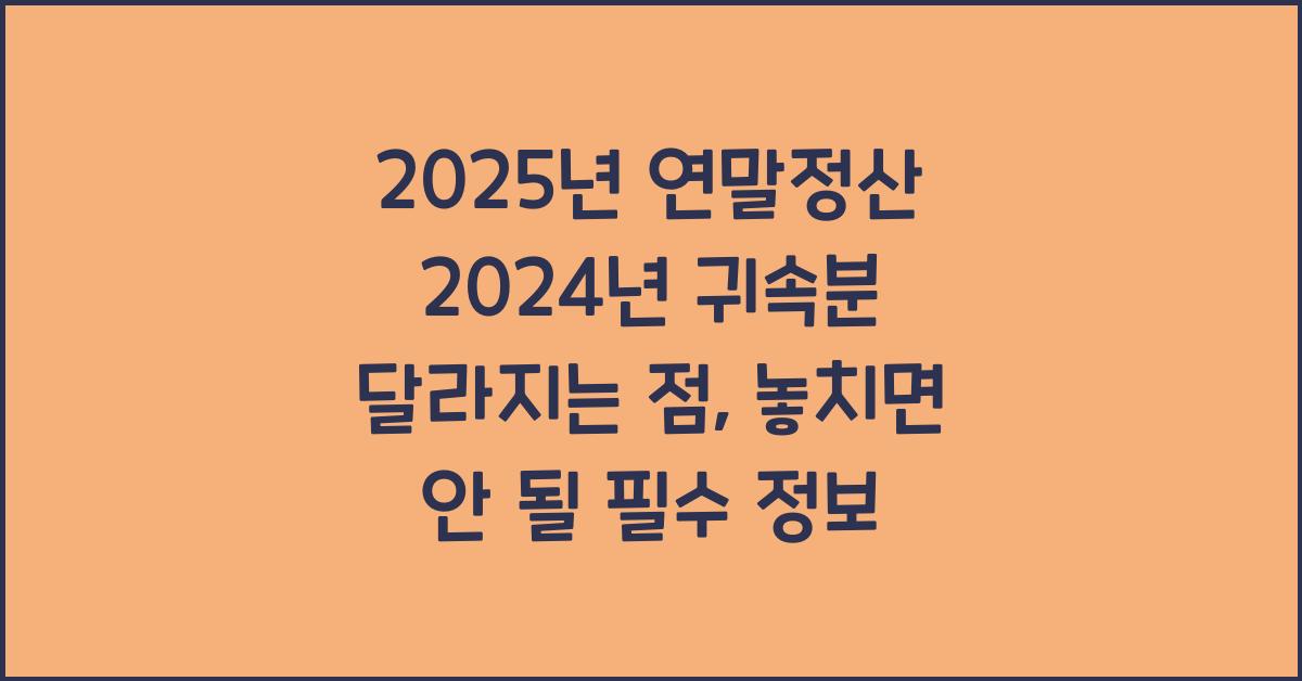 2025년 연말정산 2024년 귀속분 달라지는 점