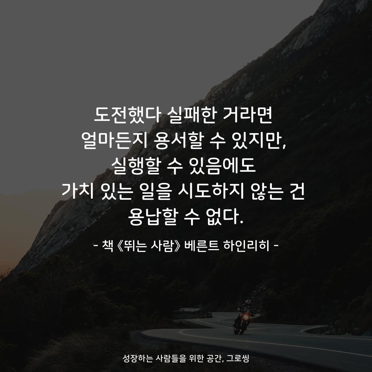 도전했다 실패한 거라면
얼마든지 용서할 수 있지만,
실행할 수 있음에도
가치 있는 일을 시도하지 않는 건
용납할 수 없다.