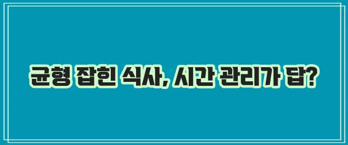 식사 시간 관리 식단 조화가 중요합니다
