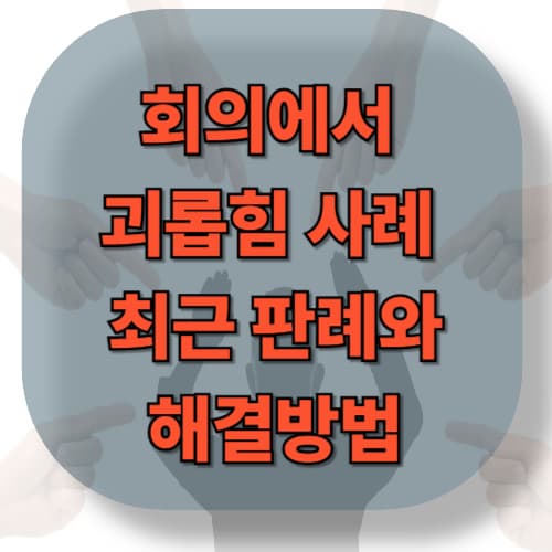 회의에서의 괴롭힘 사례 — 의도적 무시, 발언 끊기, 조롱자료로 관련 자료로 최근 판례와 해결방법