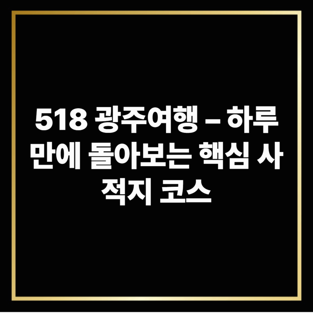 518 광주여행 – 하루 만에 돌아보는 핵심 사적지 코스