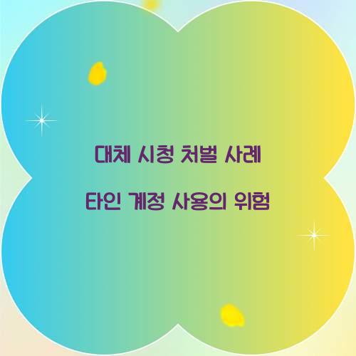 대체 시청 처벌 사례 타인 계정 사용의 위험  